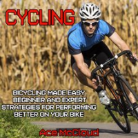 Cycling__Bicycling_Made_Easy__Beginner_and_Expert_Strategies_For_Performing_Better_On_Your_Bike__