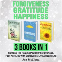 Forgiveness__Gratitude__Happiness__3_Books_in_1__Harness_The_Healing_Power_Of_Forgiveness__Feel_M