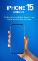 iPhone_15_Explained__The_Complete_Step-By-Step_Guide_on_How_to_Use_Your_iPhone_for_Beginners